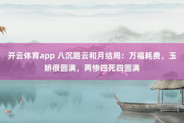 开云体育app 八沉路云和月结局：万福耗费，玉娇很圆满，两惨四死四圆满