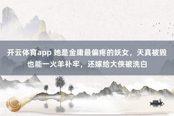 开云体育app 她是金庸最偏疼的妖女，天真被毁也能一火羊补牢，还嫁给大侠被洗白