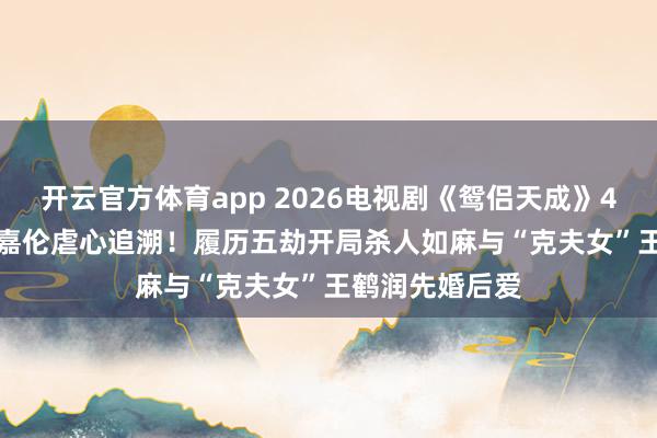开云官方体育app 2026电视剧《鸳侣天成》4 /25开播！任嘉伦虐心追溯！履历五劫开局杀人如麻与“克夫女”王鹤润先婚后爱