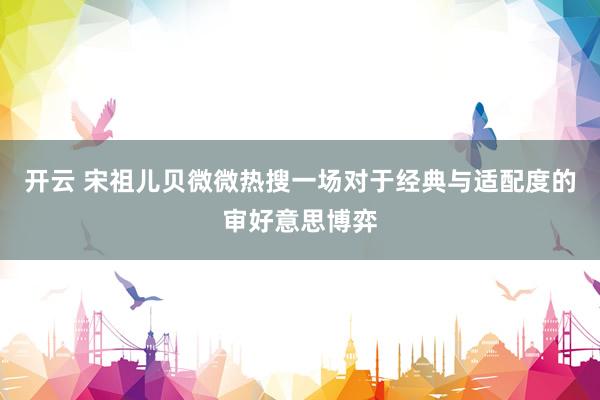 开云 宋祖儿贝微微热搜一场对于经典与适配度的审好意思博弈