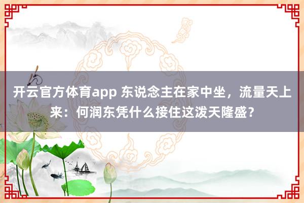 开云官方体育app 东说念主在家中坐，流量天上来：何润东凭什么接住这泼天隆盛？