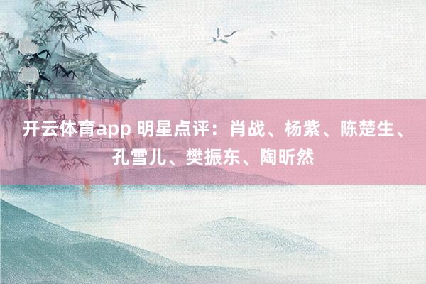 开云体育app 明星点评：肖战、杨紫、陈楚生、孔雪儿、樊振东、陶昕然