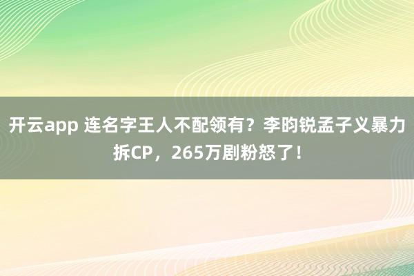开云app 连名字王人不配领有？李昀锐孟子义暴力拆CP，265万剧粉怒了！