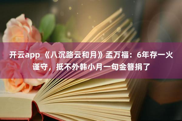 开云app 《八沉路云和月》孟万福：6年存一火谨守，抵不外韩小月一句金簪捐了