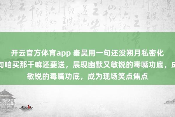 开云官方体育app 秦昊用一句还没朔月私密化解窘态，接着一句咱买那干嘛还要送，展现幽默又敏锐的毒嘴功底，成为现场笑点焦点