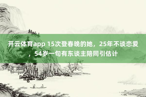 开云体育app 15次登春晚的她，25年不谈恋爱，54岁一句有东谈主陪同引估计