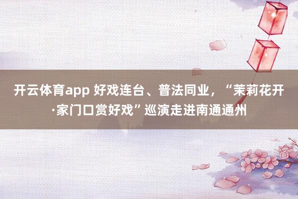 开云体育app 好戏连台、普法同业，“茉莉花开·家门口赏好戏”巡演走进南通通州