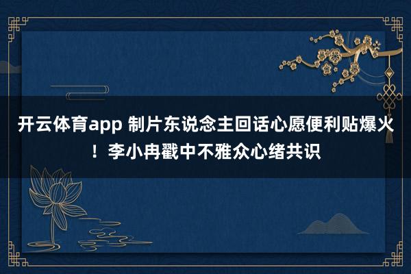 开云体育app 制片东说念主回话心愿便利贴爆火！李小冉戳中不雅众心绪共识