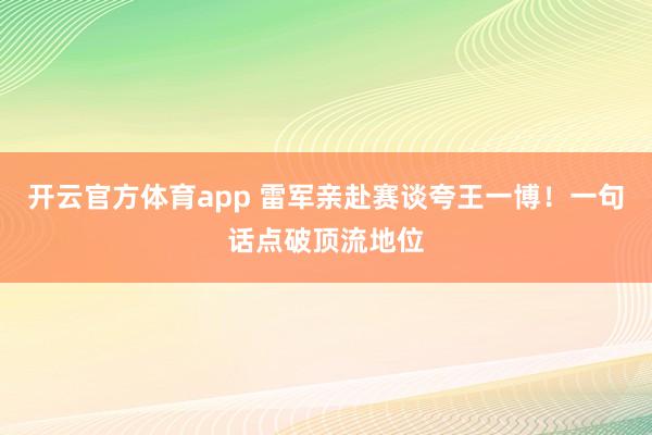 开云官方体育app 雷军亲赴赛谈夸王一博！一句话点破顶流地位