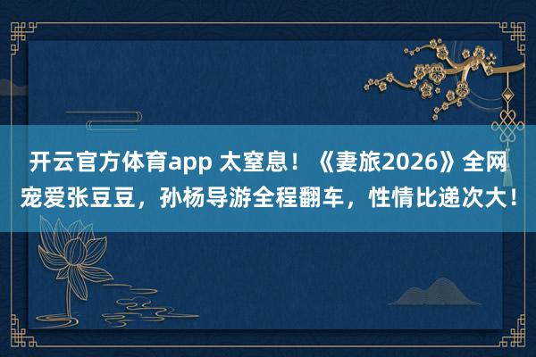 开云官方体育app 太窒息！《妻旅2026》全网宠爱张豆豆，孙杨导游全程翻车，性情比递次大！