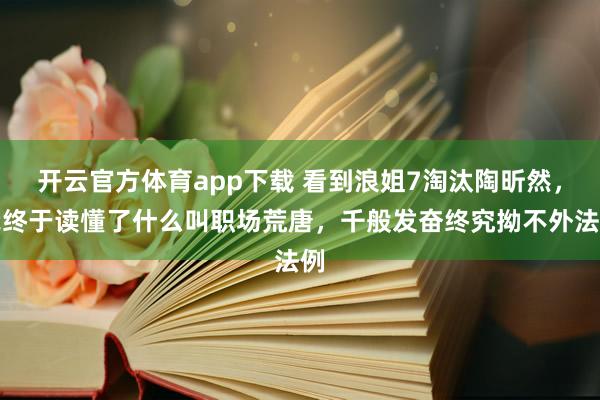 开云官方体育app下载 看到浪姐7淘汰陶昕然，我终于读懂了什么叫职场荒唐，千般发奋终究拗不外法例