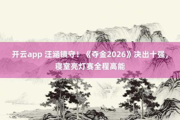 开云app 汪涵镇守！《夺金2026》决出十强，寝室亮灯赛全程高能
