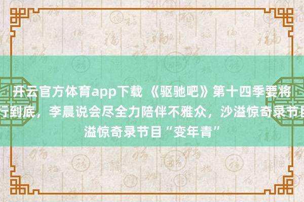 开云官方体育app下载 《驱驰吧》第十四季要将“整活”进行到底，李晨说会尽全力陪伴不雅众，沙溢惊奇录节目“变年青”