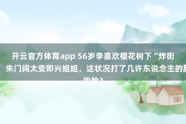 开云官方体育app 56岁李嘉欣樱花树下“炸街”：朱门阔太变即兴姐姐，这状况打了几许东说念主的脸？