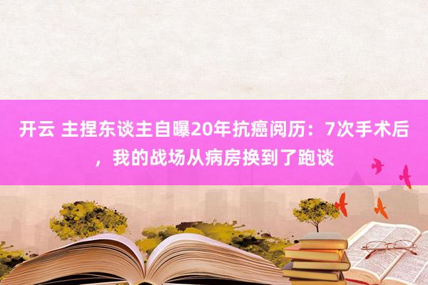 开云 主捏东谈主自曝20年抗癌阅历：7次手术后，我的战场从病房换到了跑谈