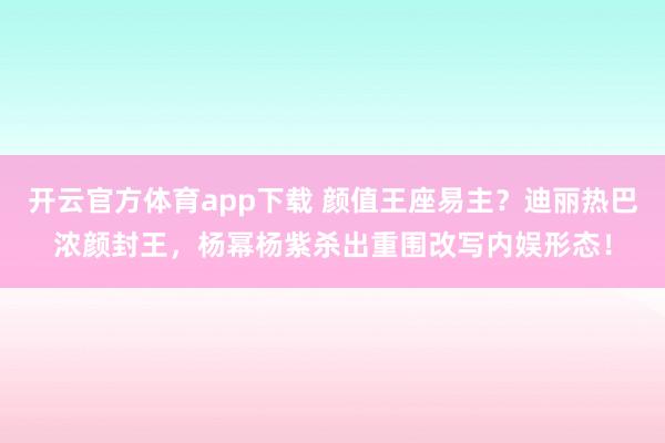 开云官方体育app下载 颜值王座易主？迪丽热巴浓颜封王，杨幂杨紫杀出重围改写内娱形态！