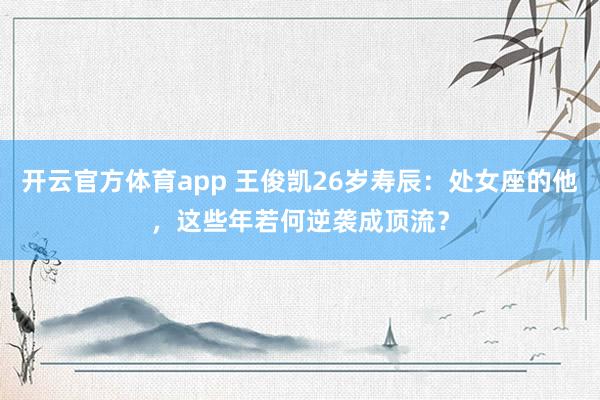 开云官方体育app 王俊凯26岁寿辰：处女座的他，这些年若何逆袭成顶流？