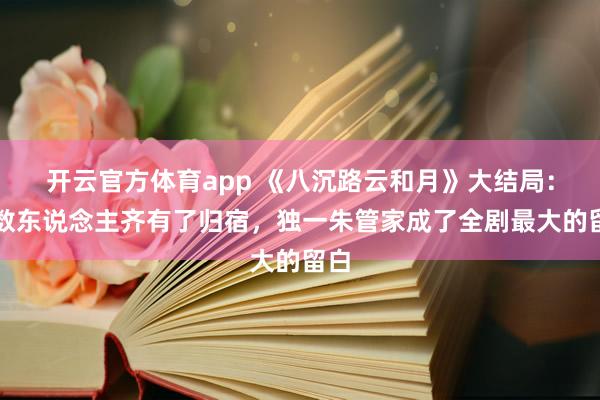 开云官方体育app 《八沉路云和月》大结局：扫数东说念主齐有了归宿，独一朱管家成了全剧最大的留白