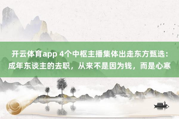 开云体育app 4个中枢主播集体出走东方甄选：成年东谈主的去职，从来不是因为钱，而是心寒