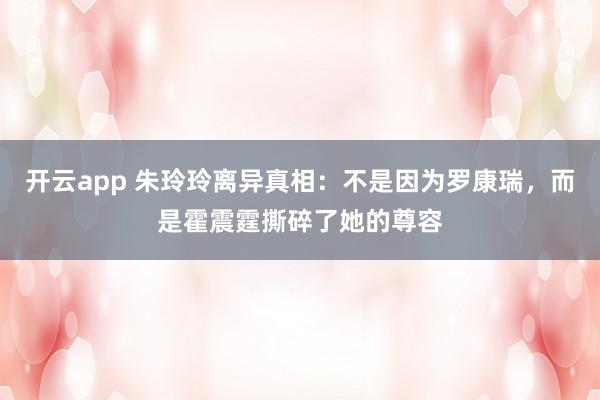 开云app 朱玲玲离异真相：不是因为罗康瑞，而是霍震霆撕碎了她的尊容