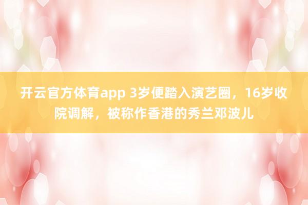 开云官方体育app 3岁便踏入演艺圈，16岁收院调解，被称作香港的秀兰邓波儿