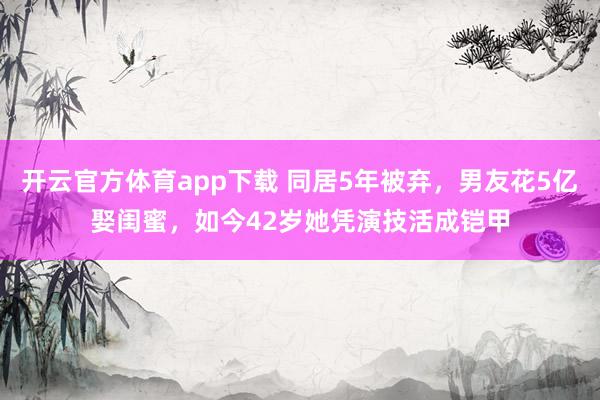 开云官方体育app下载 同居5年被弃，男友花5亿娶闺蜜，如今42岁她凭演技活成铠甲