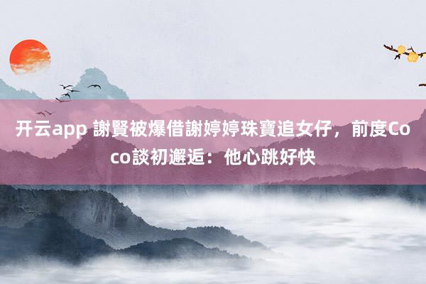 开云app 謝賢被爆借謝婷婷珠寶追女仔，前度Coco談初邂逅：他心跳好快