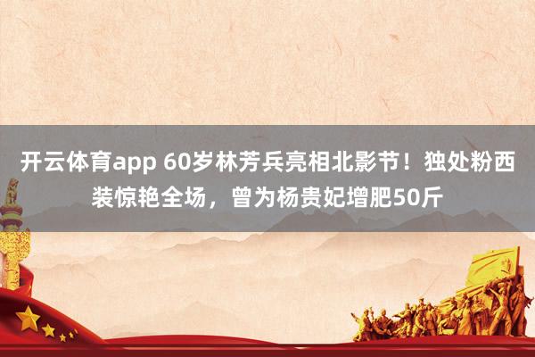 开云体育app 60岁林芳兵亮相北影节！独处粉西装惊艳全场，曾为杨贵妃增肥50斤