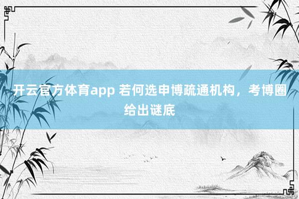 开云官方体育app 若何选申博疏通机构，考博圈给出谜底