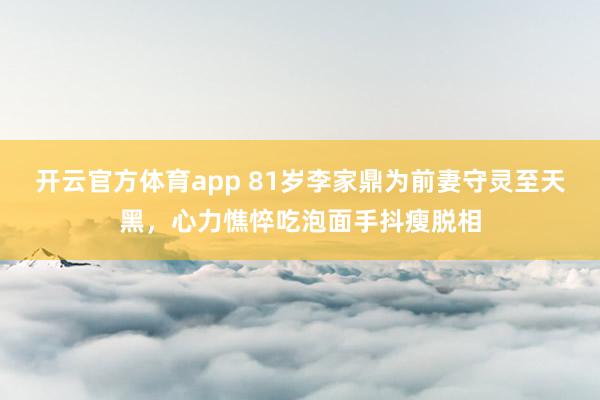 开云官方体育app 81岁李家鼎为前妻守灵至天黑，心力憔悴吃泡面手抖瘦脱相