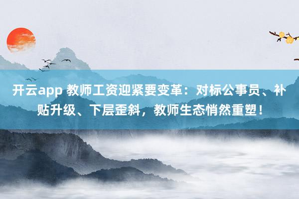 开云app 教师工资迎紧要变革：对标公事员、补贴升级、下层歪斜，教师生态悄然重塑！