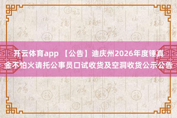 开云体育app 【公告】迪庆州2026年度锤真金不怕火请托公事员口试收货及空洞收货公示公告