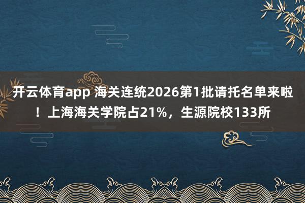 开云体育app 海关连统2026第1批请托名单来啦！上海海关学院占21%，生源院校133所