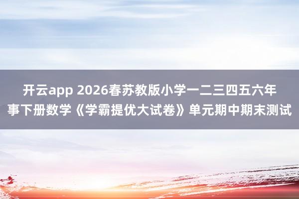 开云app 2026春苏教版小学一二三四五六年事下册数学《学霸提优大试卷》单元期中期末测试