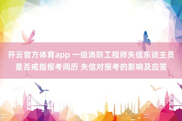 开云官方体育app 一级消防工程师失信东谈主员是否戒指报考阅历 失信对报考的影响及应答