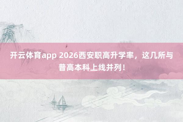 开云体育app 2026西安职高升学率，这几所与普高本科上线并列！