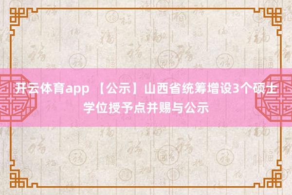 开云体育app 【公示】山西省统筹增设3个硕士学位授予点并赐与公示
