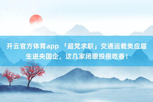 开云官方体育app 「超梵求职」交通运载类应届生进央国企，这几家闭眼投很吃香！