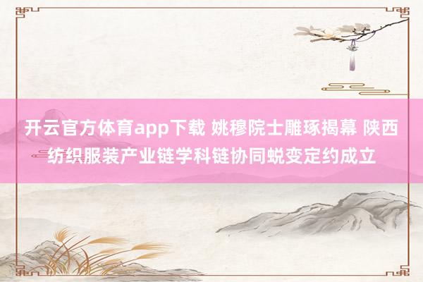 开云官方体育app下载 姚穆院士雕琢揭幕 陕西纺织服装产业链学科链协同蜕变定约成立