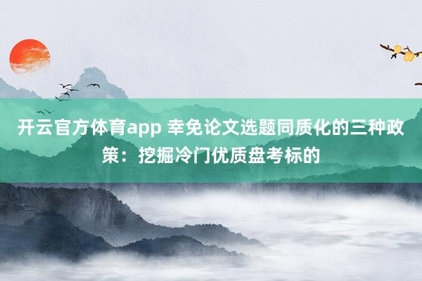 开云官方体育app 幸免论文选题同质化的三种政策：挖掘冷门优质盘考标的