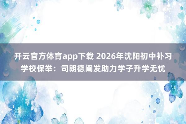 开云官方体育app下载 2026年沈阳初中补习学校保举：司朗德阐发助力学子升学无忧