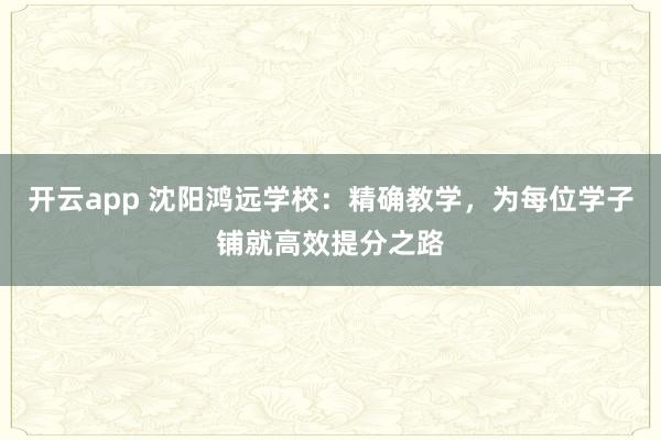 开云app 沈阳鸿远学校：精确教学，为每位学子铺就高效提分之路