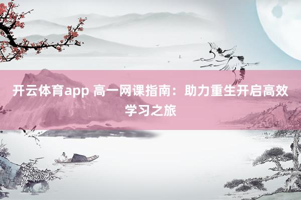 开云体育app 高一网课指南：助力重生开启高效学习之旅