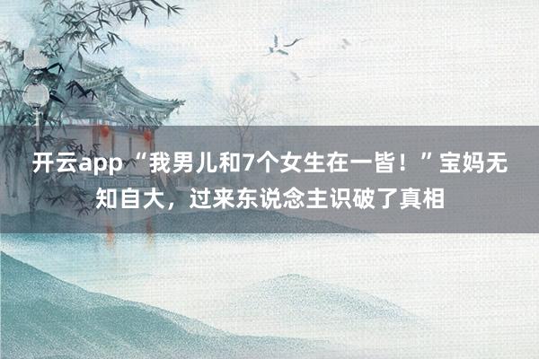 开云app “我男儿和7个女生在一皆！”宝妈无知自大，过来东说念主识破了真相