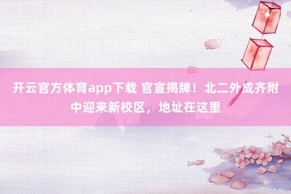 开云官方体育app下载 官宣揭牌！北二外成齐附中迎来新校区，地址在这里