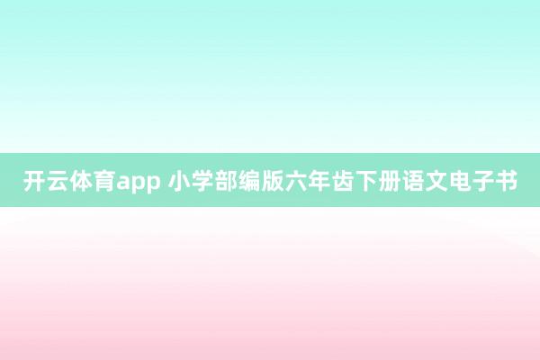 开云体育app 小学部编版六年齿下册语文电子书