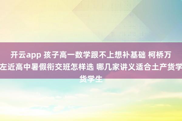 开云app 孩子高一数学跟不上想补基础 柯桥万达左近高中暑假衔交班怎样选 哪几家讲义适合土产货学生
