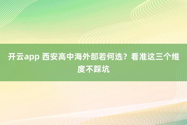 开云app 西安高中海外部若何选？看准这三个维度不踩坑