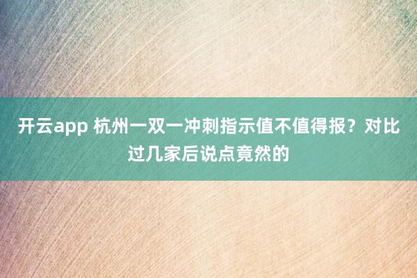 开云app 杭州一双一冲刺指示值不值得报？对比过几家后说点竟然的