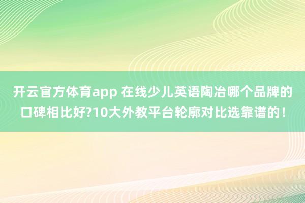 开云官方体育app 在线少儿英语陶冶哪个品牌的口碑相比好?10大外教平台轮廓对比选靠谱的！